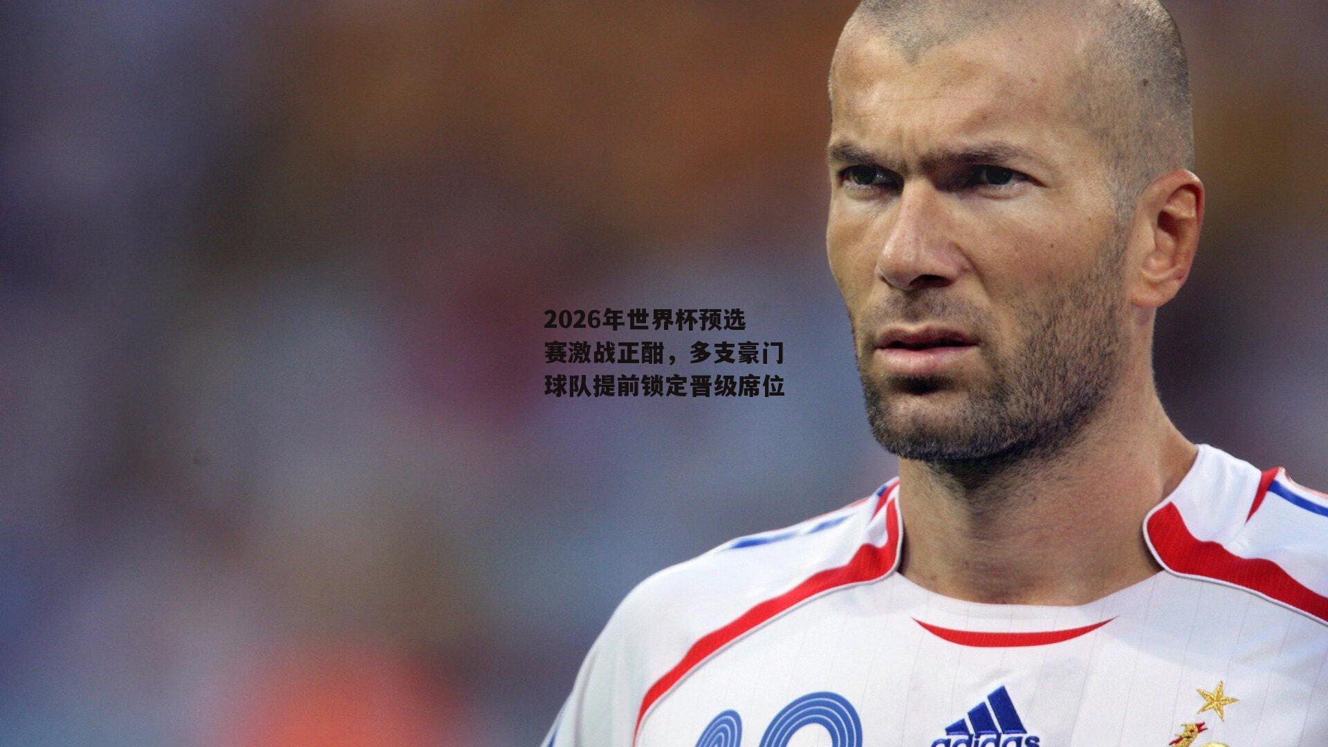 2026年世界杯预选赛激战正酣，多支豪门球队提前锁定晋级席位