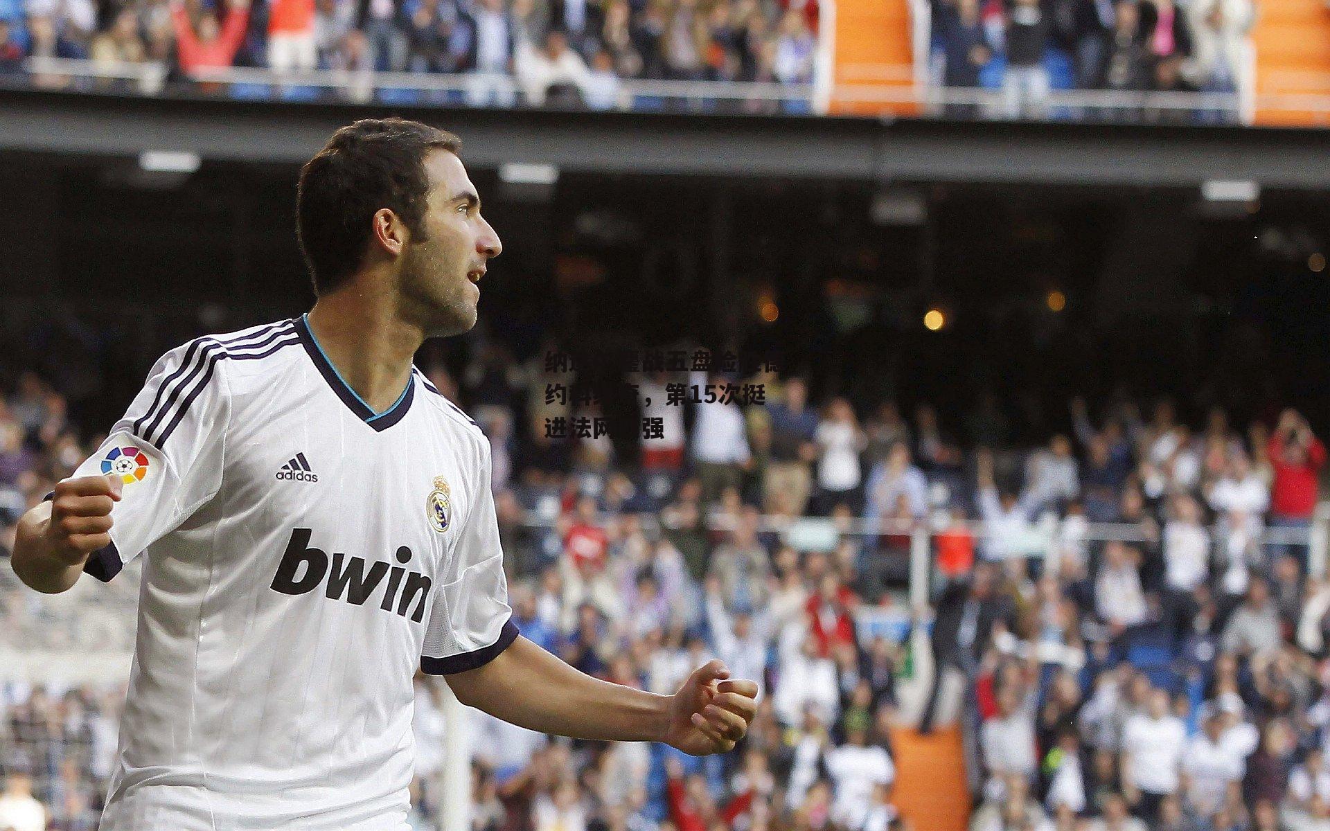 纳达尔鏖战五盘险胜德约科维奇,第15次挺进法网四强