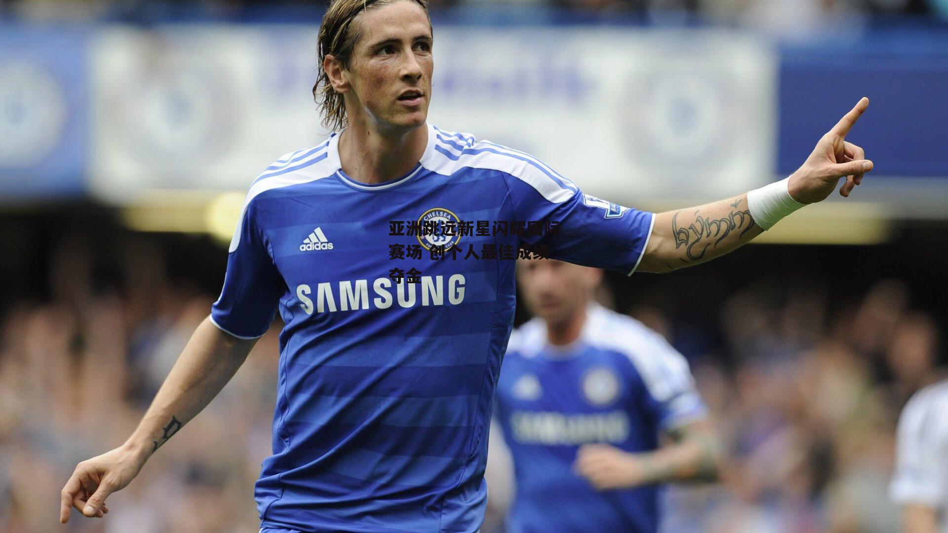 亚洲跳远新星闪耀国际赛场 创个人最佳成绩夺金