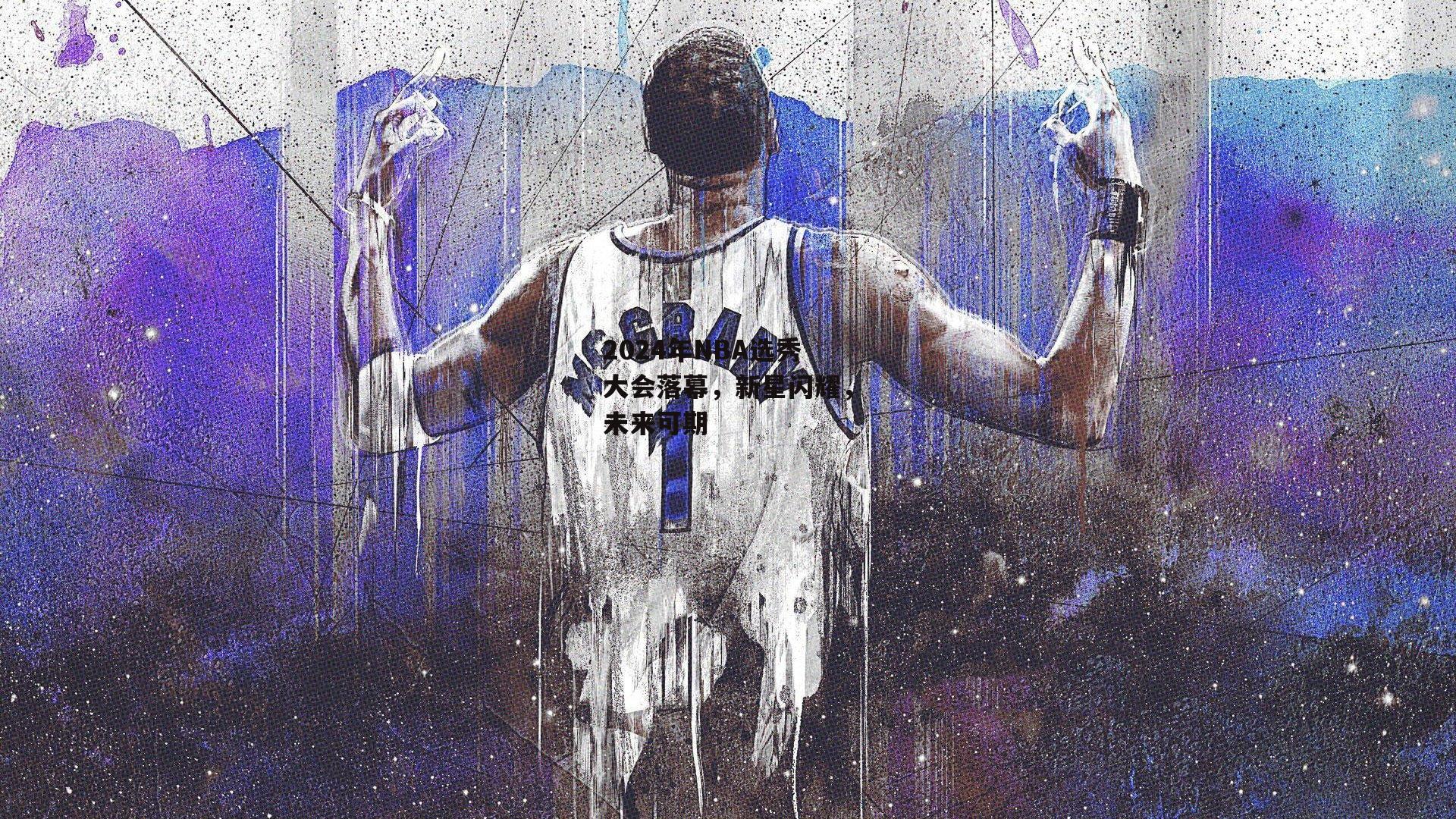 2024年NBA选秀大会落幕，新星闪耀，未来可期