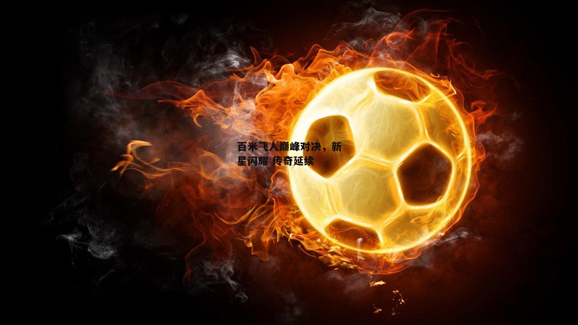 百米飞人巅峰对决，新星闪耀 传奇延续