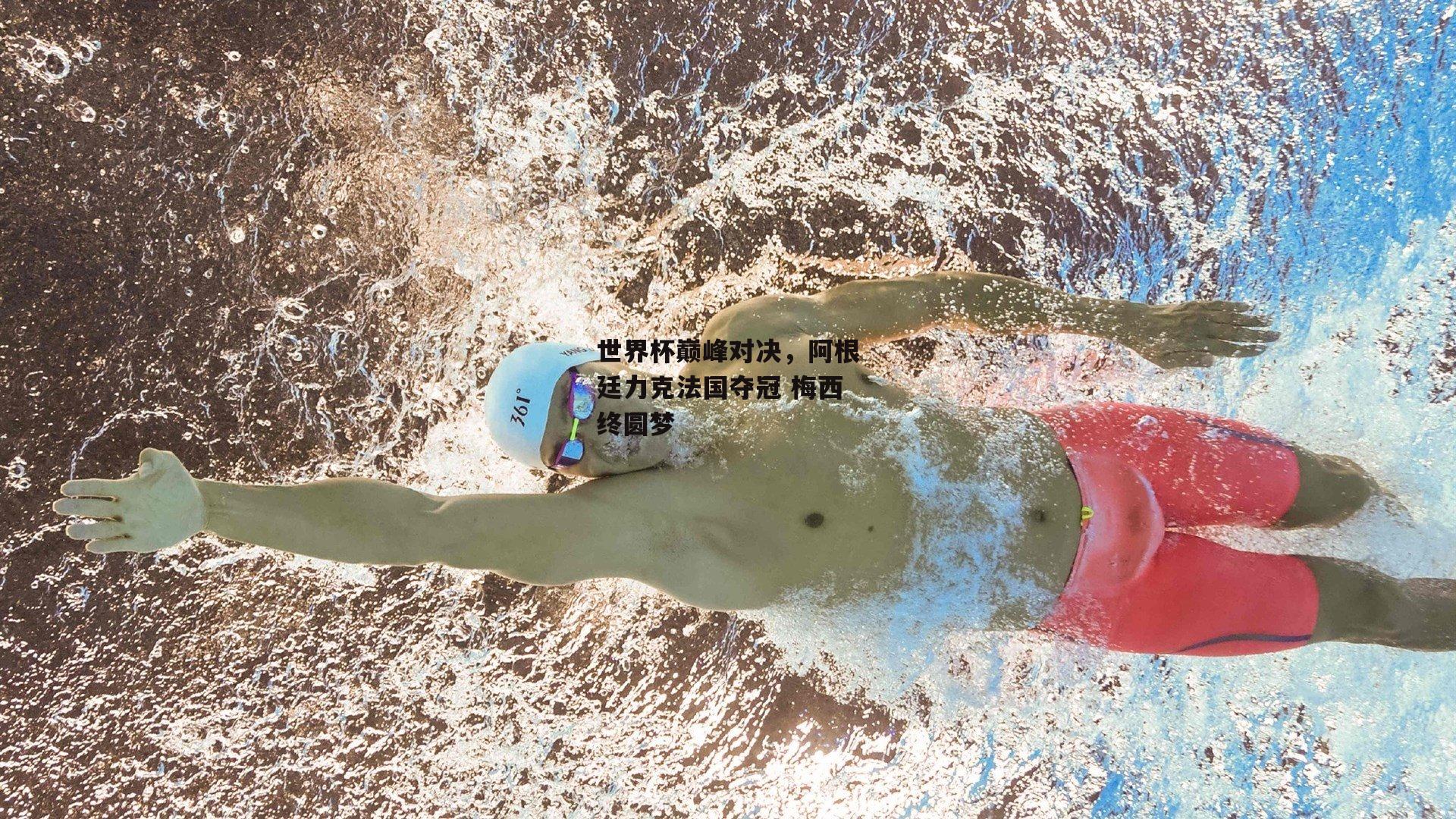 世界杯巅峰对决，阿根廷力克法国夺冠 梅西终圆梦