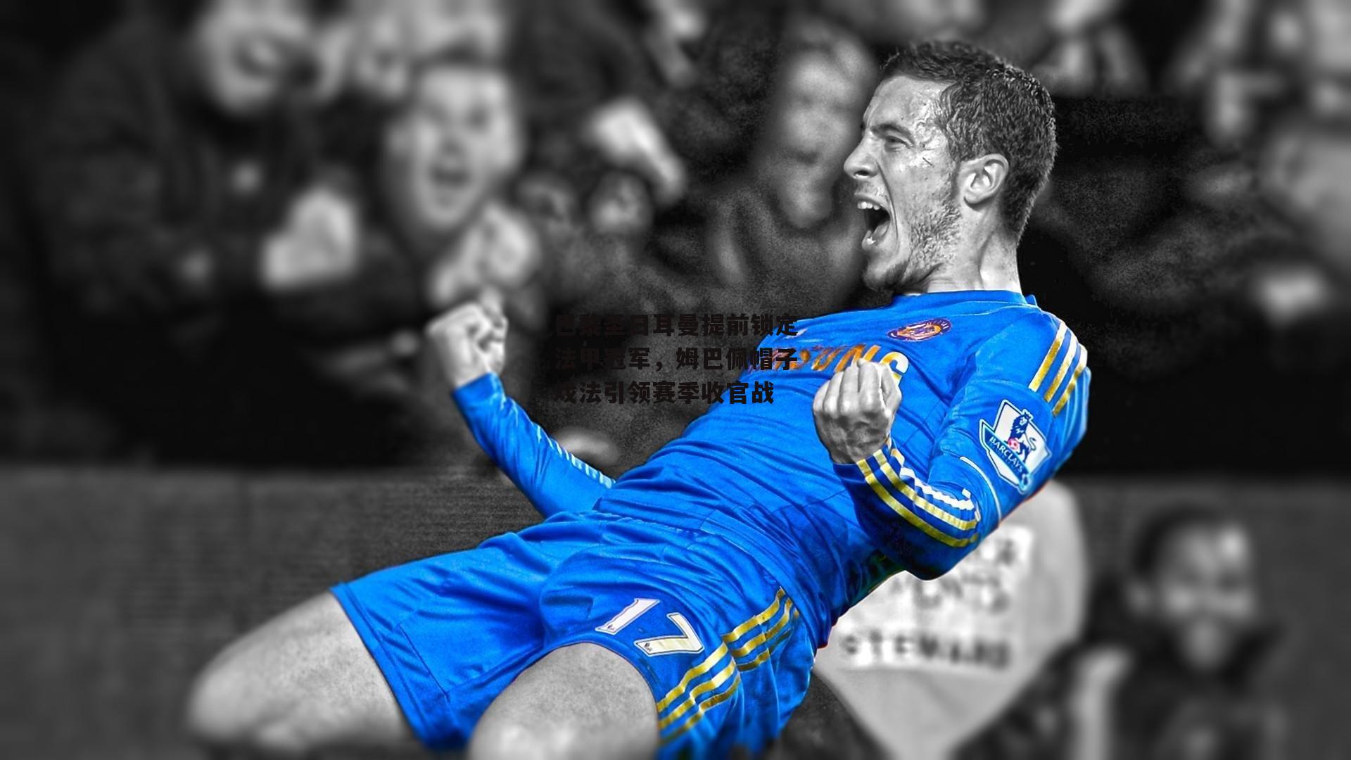 巴黎圣日耳曼提前锁定法甲冠军，姆巴佩帽子戏法引领赛季收官战